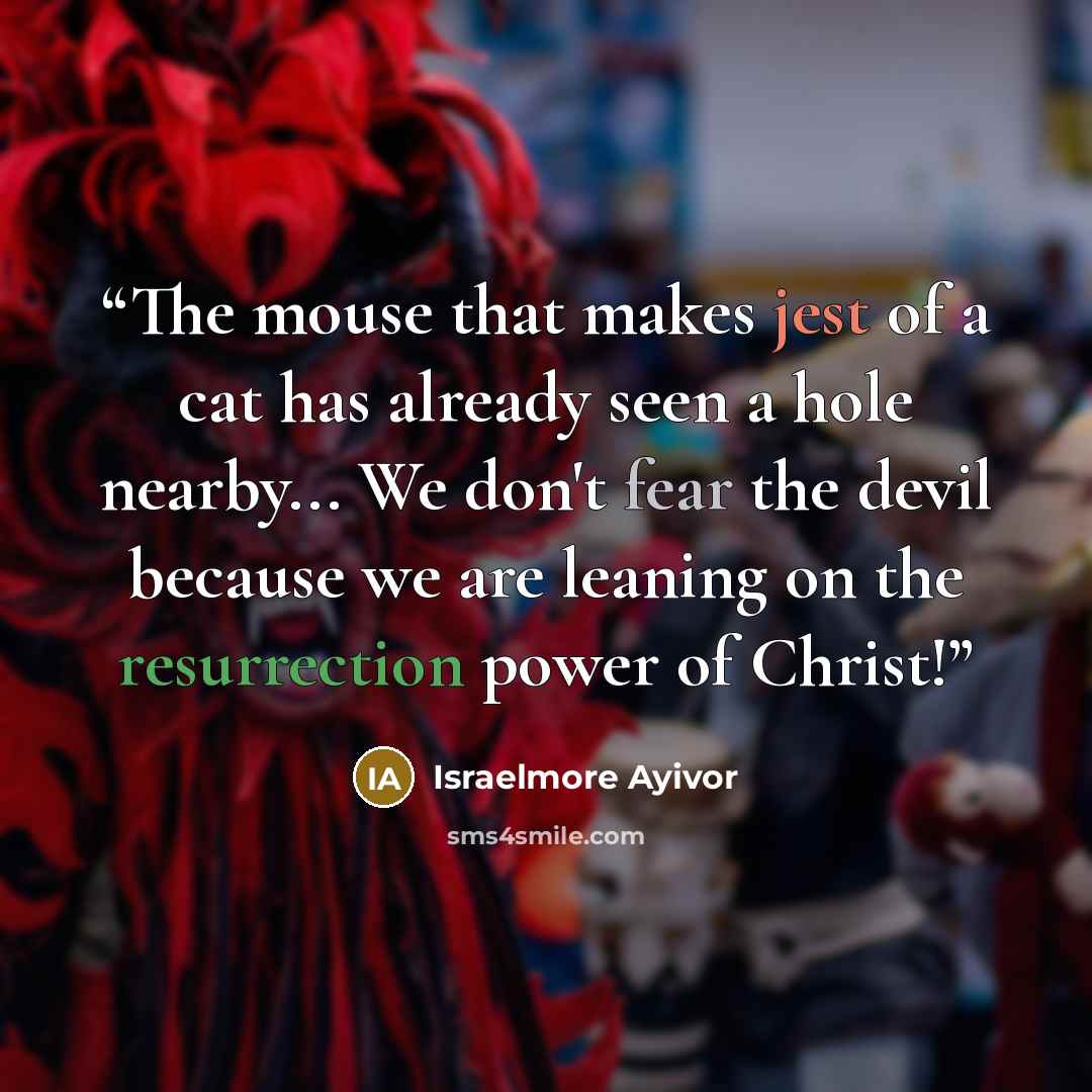 “The mouse that makes jest of a cat has already seen a hole nearby... We don't fear the devil because we are leaning on the resurrection power of Christ!” quote by Israelmore Ayivor