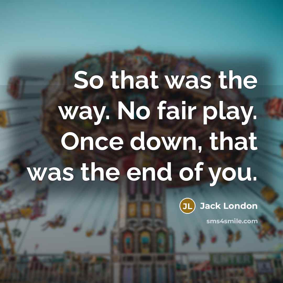 “So that was the way. No fair play. Once down, that was the end of you.” quote by Jack London