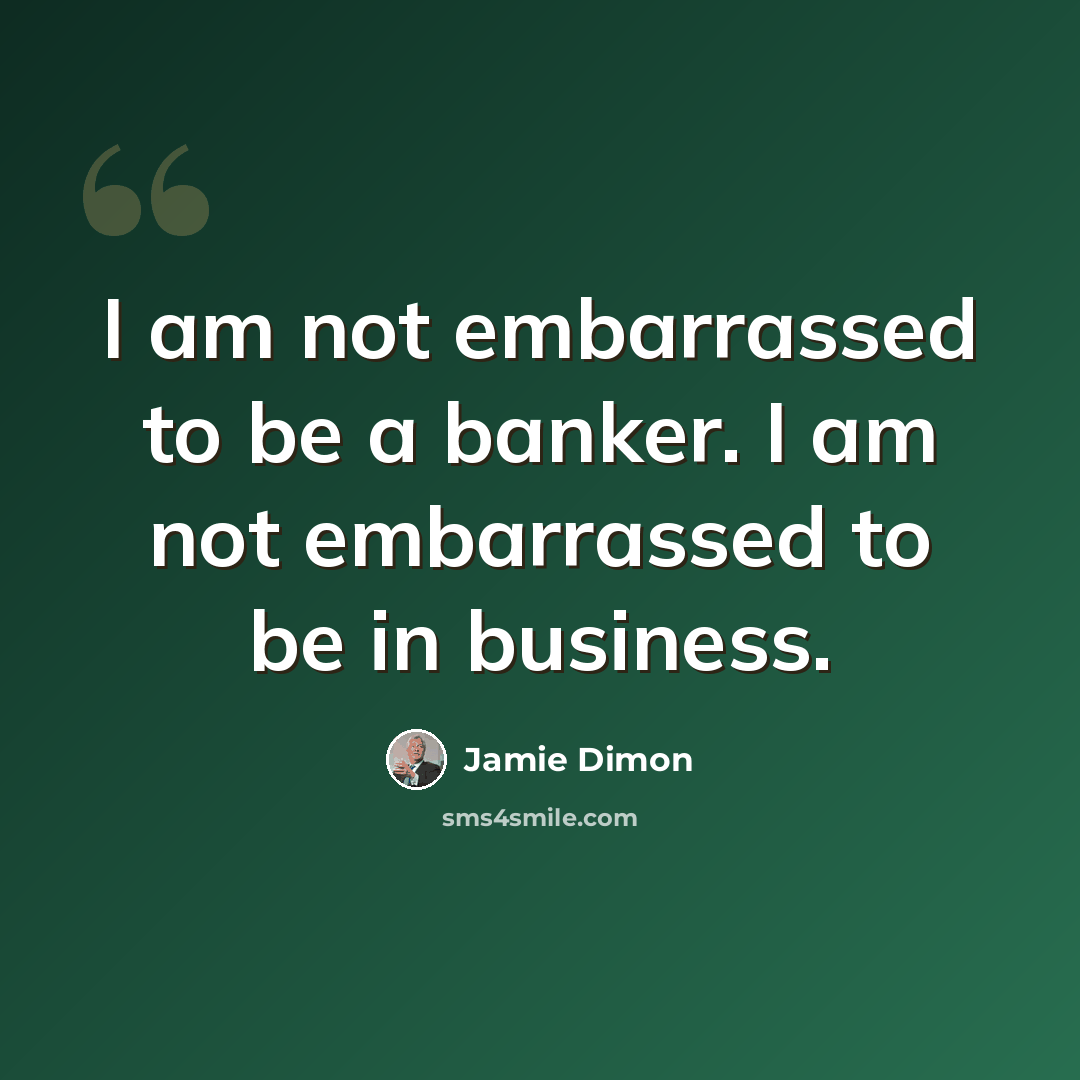 “I am not embarrassed to be a banker. I am not embarrassed to be in business.” quote by Jamie Dimon