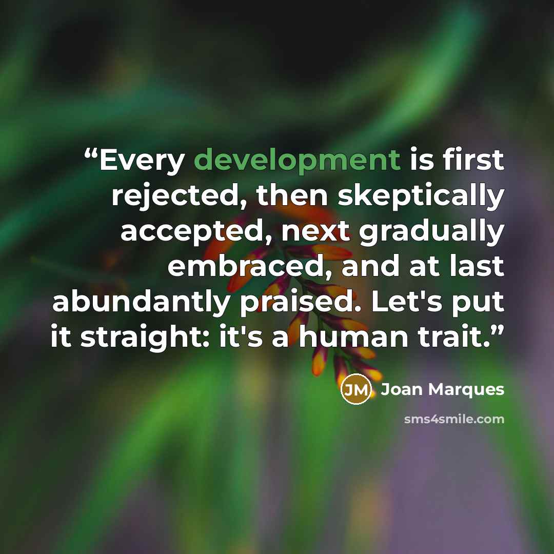 “Every development is first rejected, then skeptically accepted, next gradually embraced, and at last abundantly praised. Let's put it straight: it's a human trait.” quote by Joan Marques