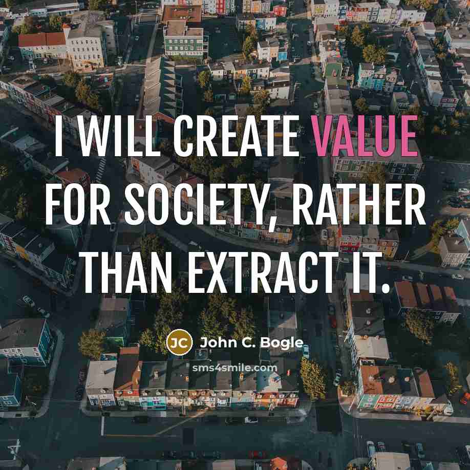 “I will create value for society, rather than extract it.” quote by John C. Bogle