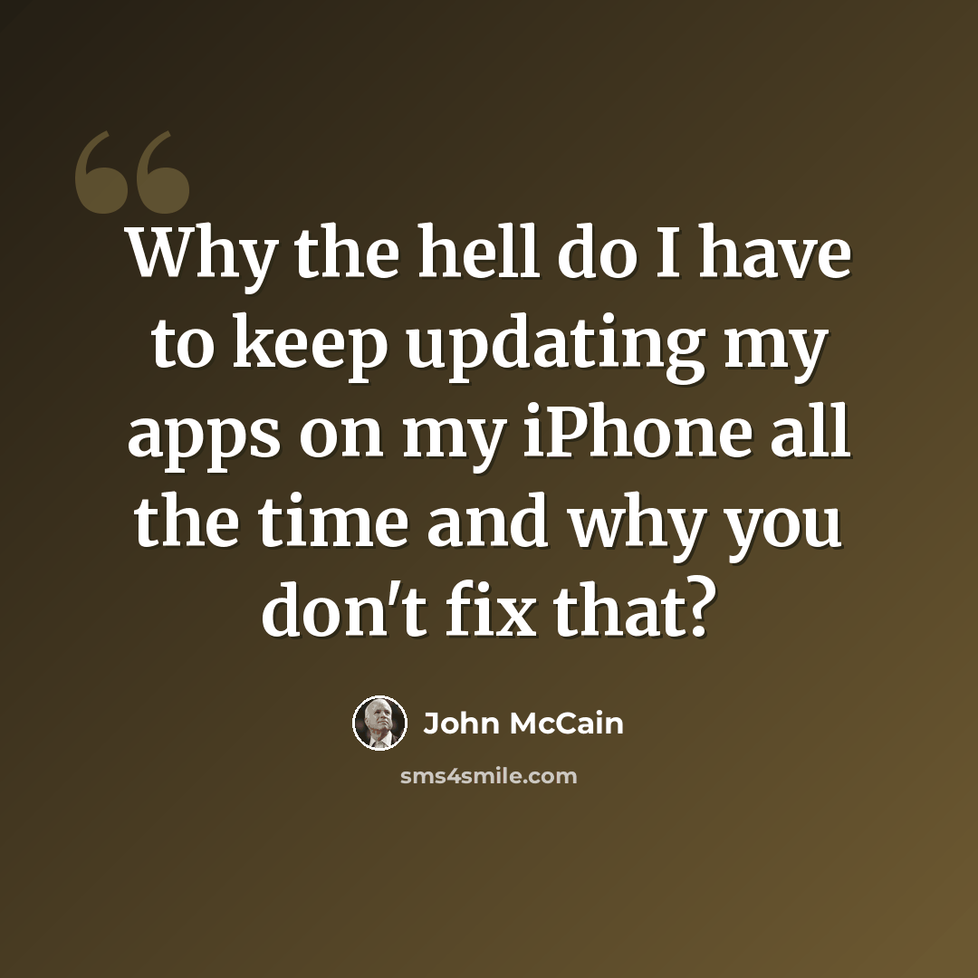 “Why the hell do I have to keep updating my apps on my iPhone all the time and why you don't fix that?” quote by John McCain