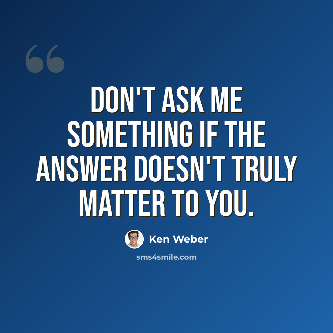 “Don't ask me something if the answer doesn't truly matter to you.” quote by Ken Weber
