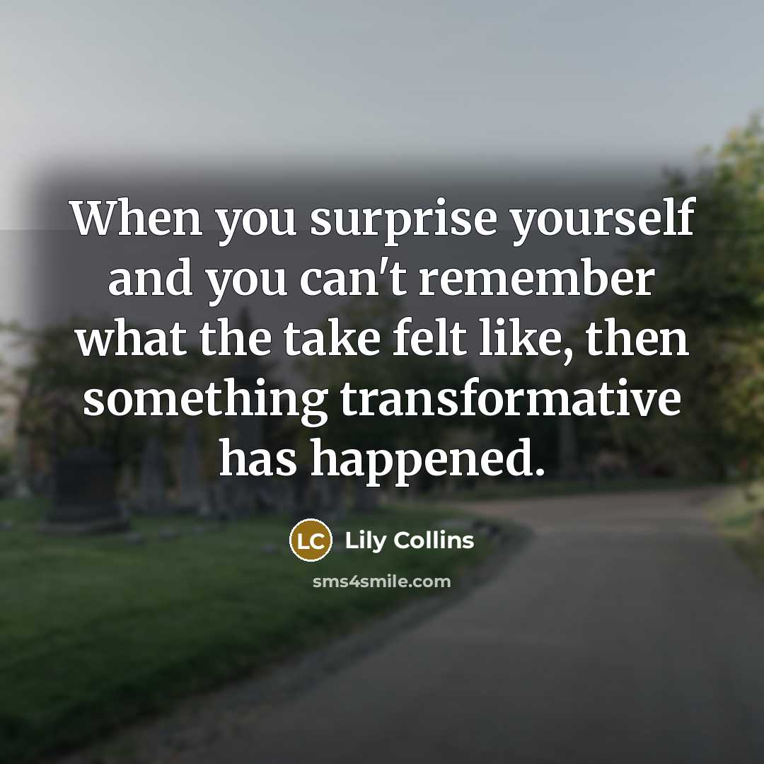 “When you surprise yourself and you can't remember what the take felt like, then something transformative has happened.” quote by Lily Collins