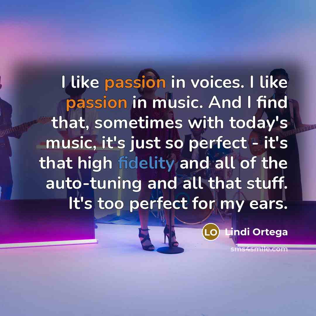 “I like passion in voices. I like passion in music. And I find that, sometimes with today's music, it's just so perfect - it's that high fidelity and all of the auto-tuning and all that stuff. It's too perfect for my ears.” quote by Lindi Ortega
