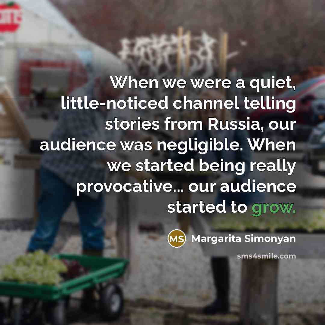 “When we were a quiet, little-noticed channel telling stories from Russia, our audience was negligible. When we started being really provocative... our audience started to grow.” quote by Margarita Simonyan