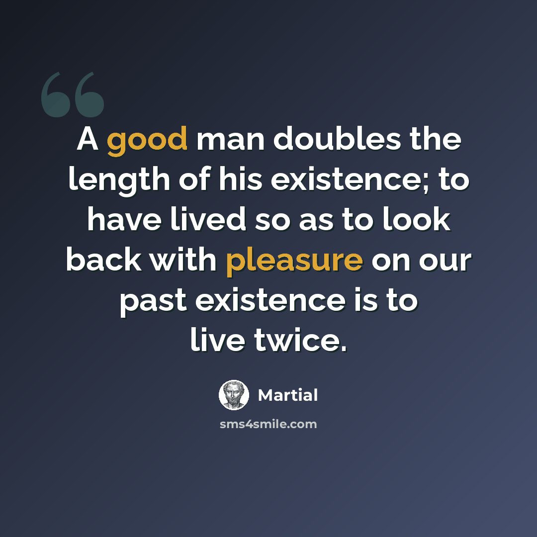 “A good man doubles the length of his existence; to have lived so as to look back with pleasure on our past existence is to live twice.” quote by Martial