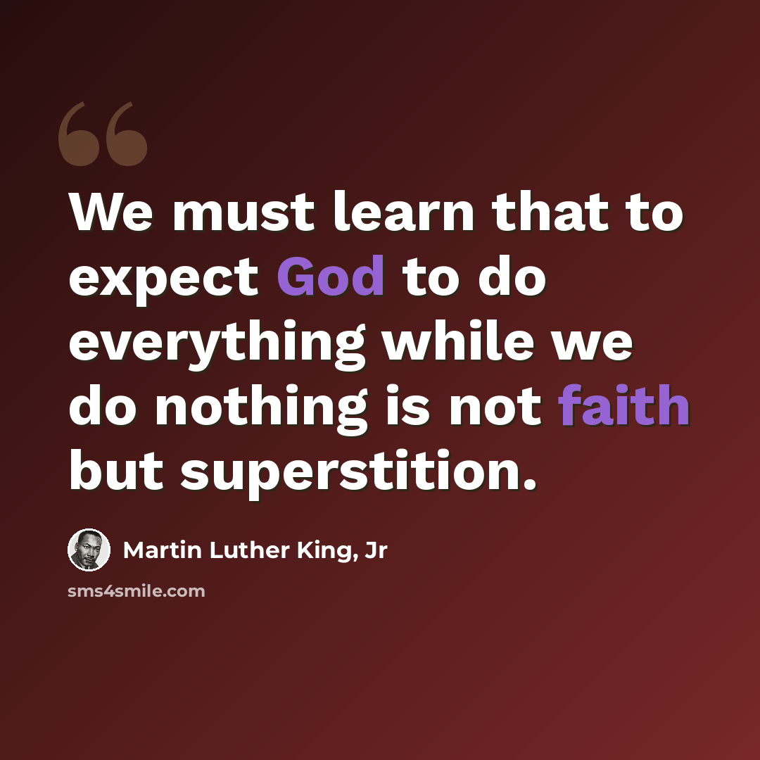 “We must learn that to expect God to do everything while we do nothing is not faith but superstition.” quote by Martin Luther King, Jr