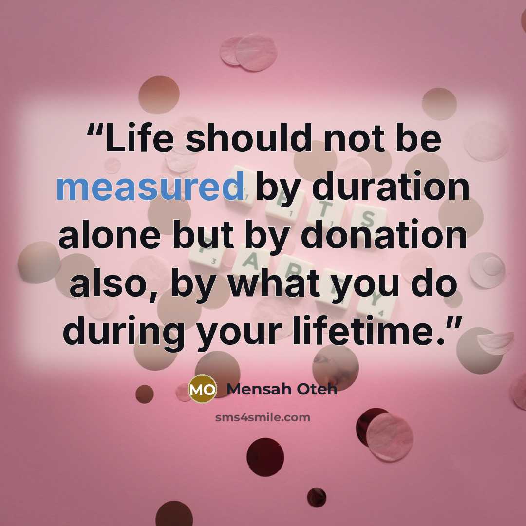 “Life should not be measured by duration alone but by donation also, by what you do during your lifetime.” quote by Mensah Oteh