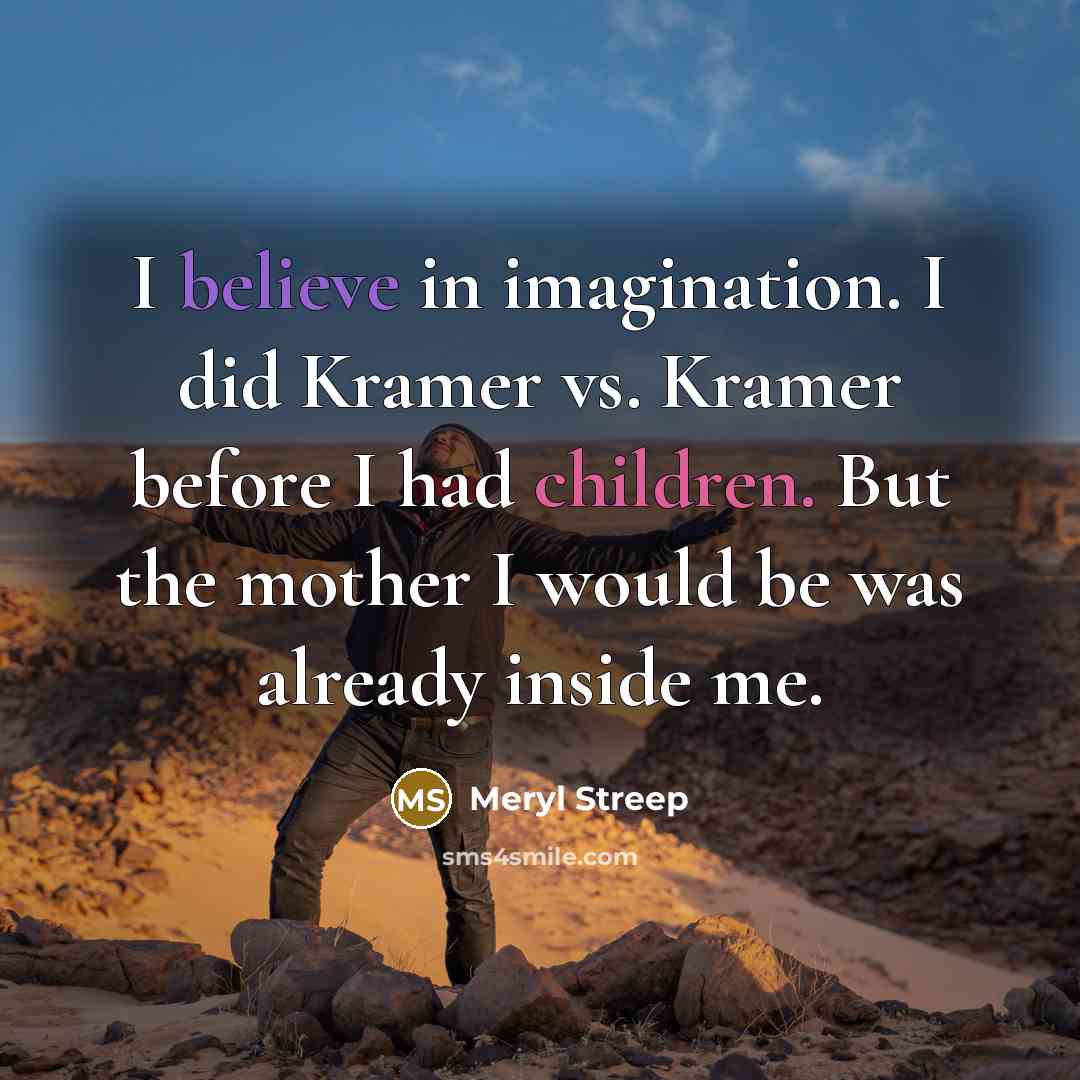 “I believe in imagination. I did Kramer vs. Kramer before I had children. But the mother I would be was already inside me.” quote by Meryl Streep