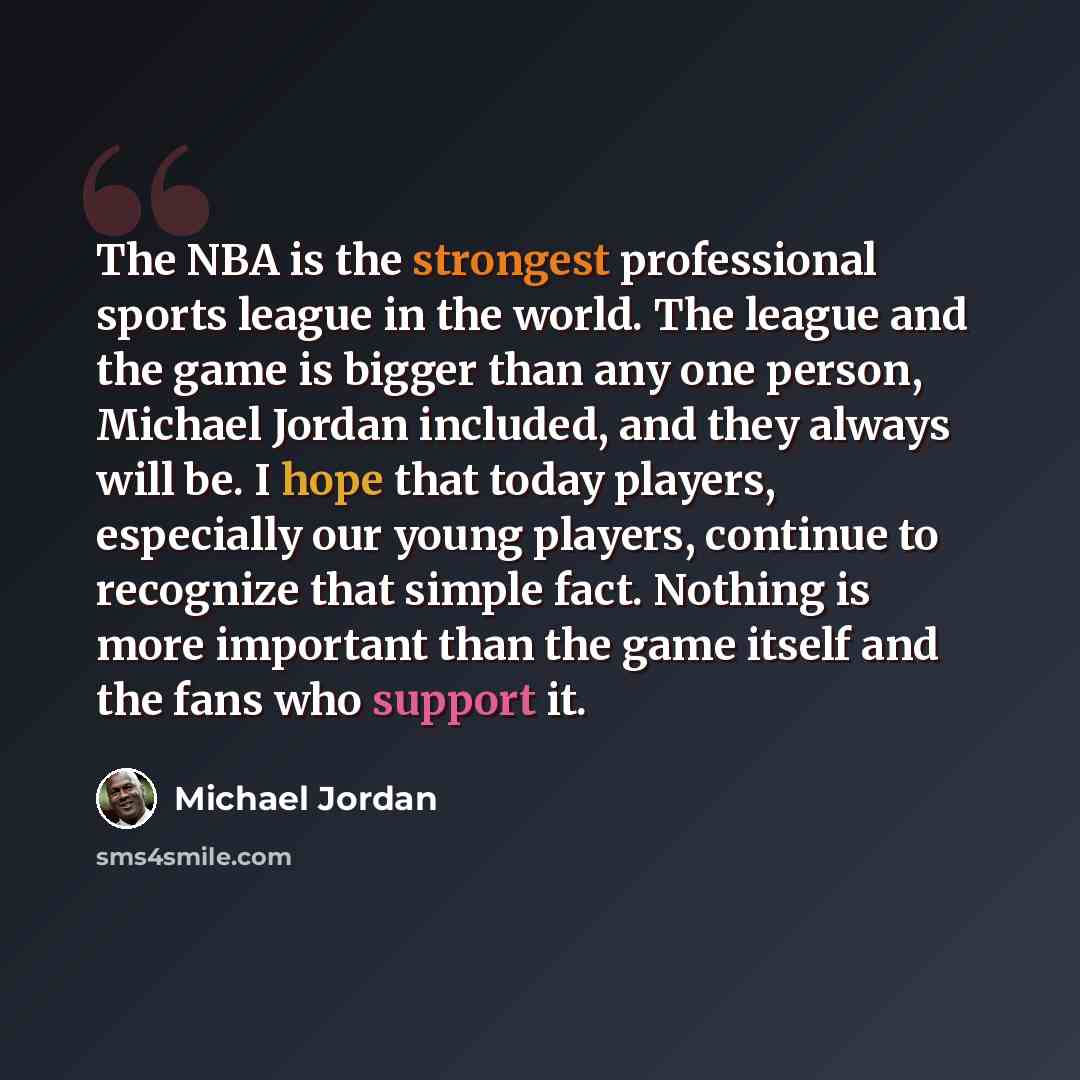 “The NBA is the strongest professional sports league in the world. The league and the game is bigger than any one person, Michael Jordan included, and they always will be. I hope that today players, especially our young players, continue to recognize that simple fact. Nothing is more important than…” quote by Michael Jordan