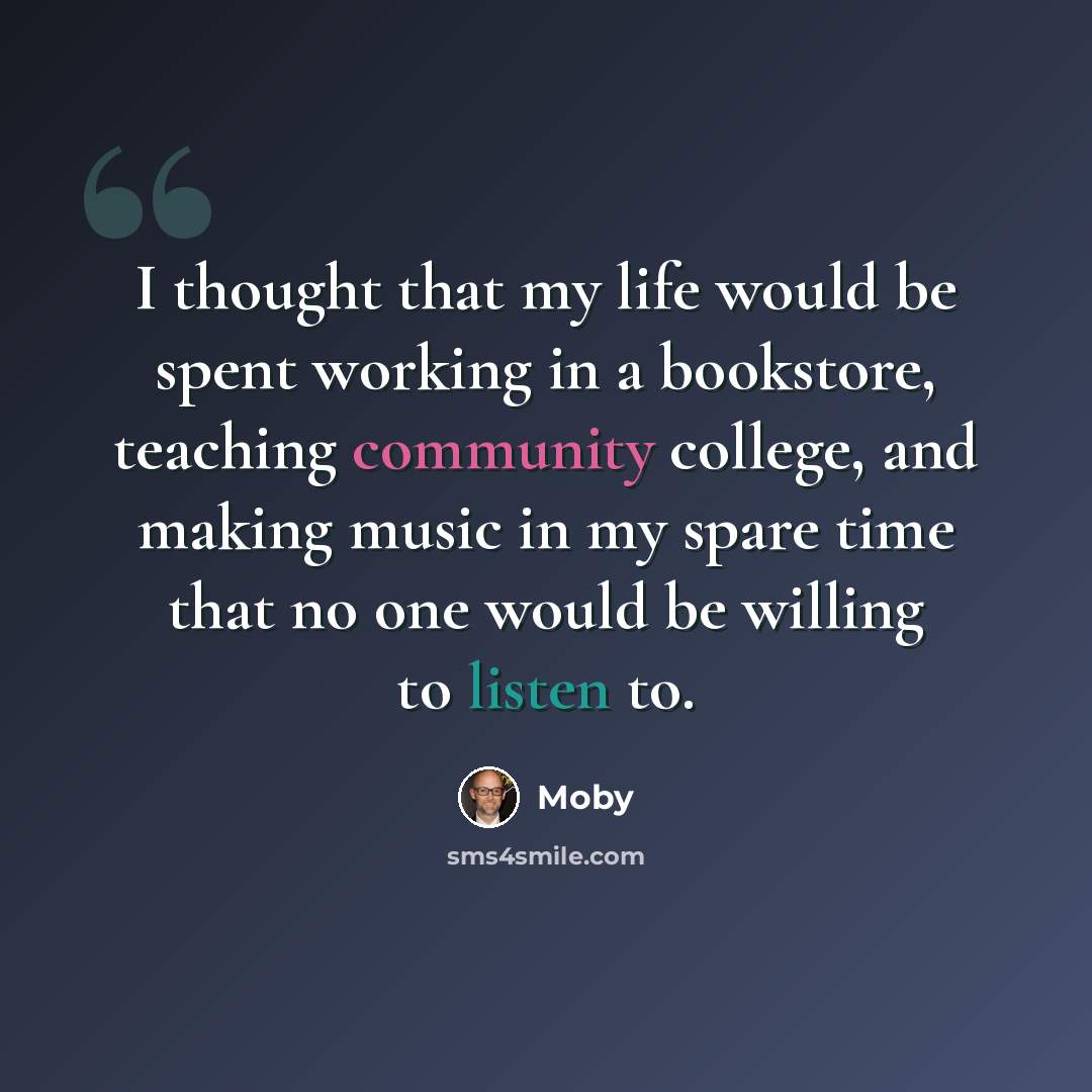 “I thought that my life would be spent working in a bookstore, teaching community college, and making music in my spare time that no one would be willing to listen to.” quote by Moby