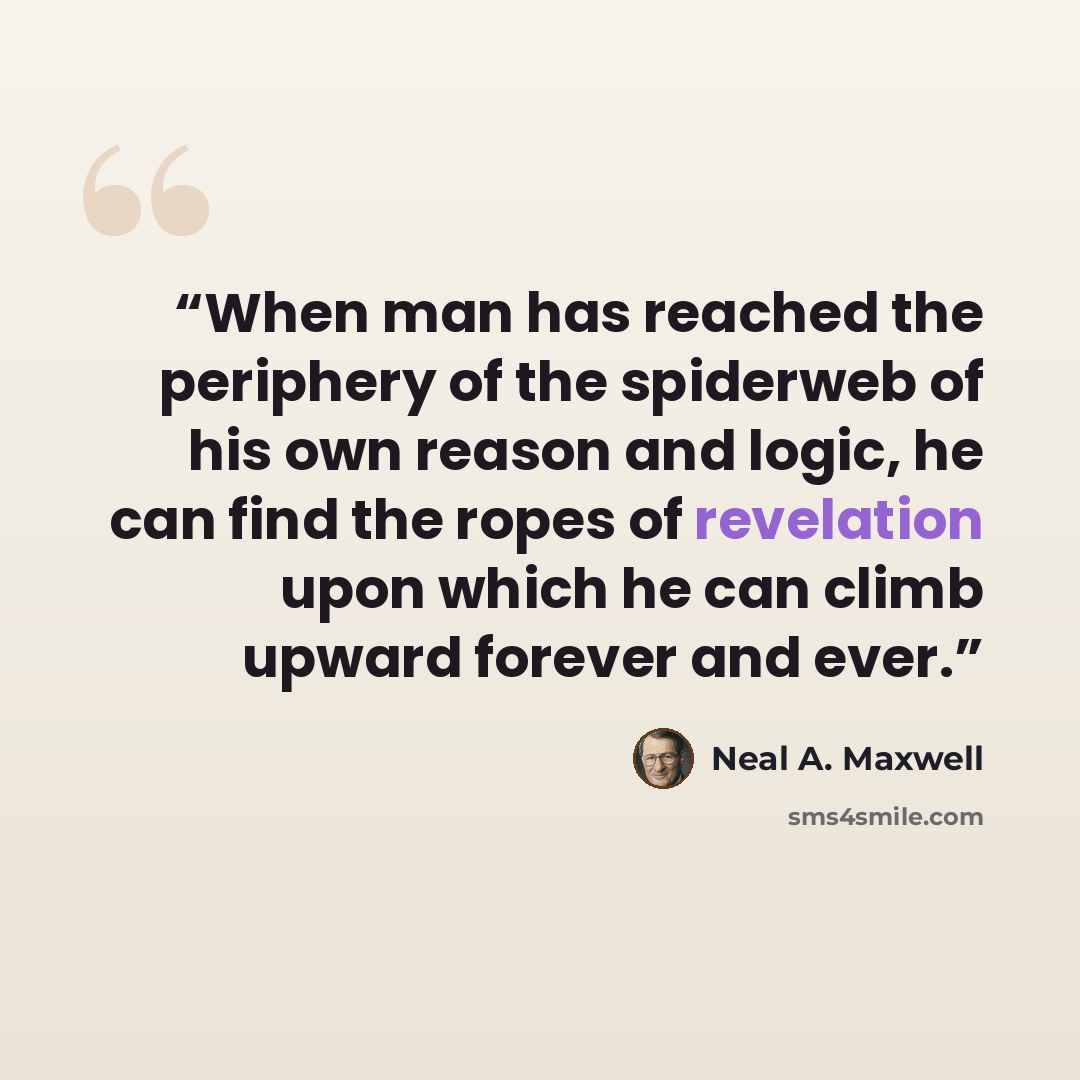 “When man has reached the periphery of the spiderweb of his own reason and logic, he can find the ropes of revelation upon which he can climb upward forever and ever.” quote by Neal A. Maxwell