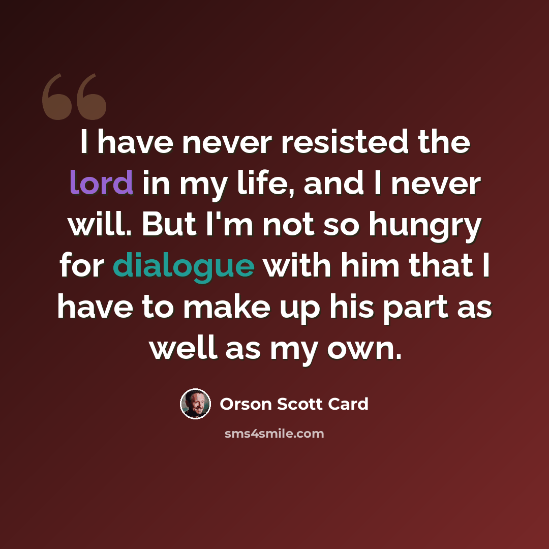 “I have never resisted the lord in my life, and I never will. But I'm not so hungry for dialogue with him that I have to make up his part as well as my own.” quote by Orson Scott Card