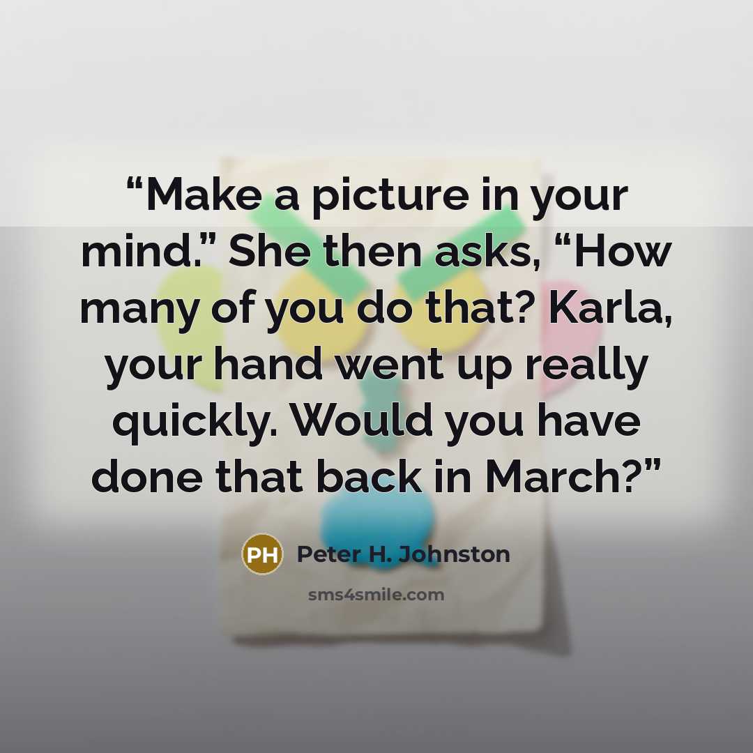 “Make a picture in your mind.” She then asks, “How many of you do that? Karla, your hand went up really quickly. Would you have done that back in March?” quote by Peter H. Johnston