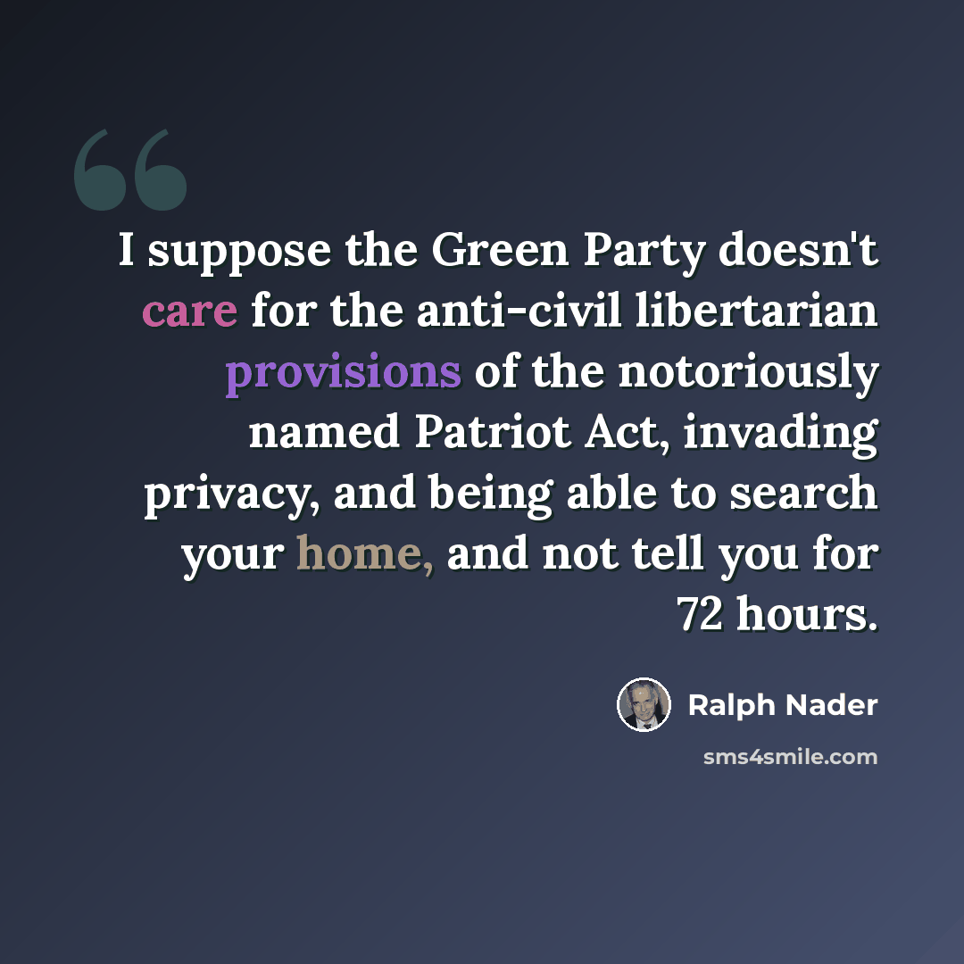 “I suppose the Green Party doesn't care for the anti-civil libertarian provisions of the notoriously named Patriot Act, invading privacy, and being able to search your home, and not tell you for 72 hours.” quote by Ralph Nader
