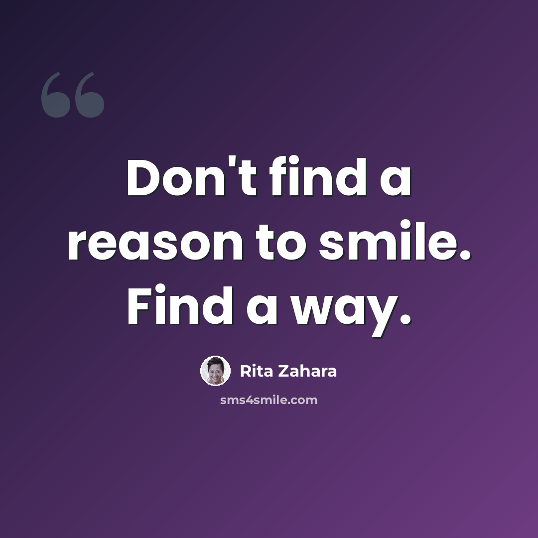 “Don't find a reason to smile. Find a way.” quote by Rita Zahara