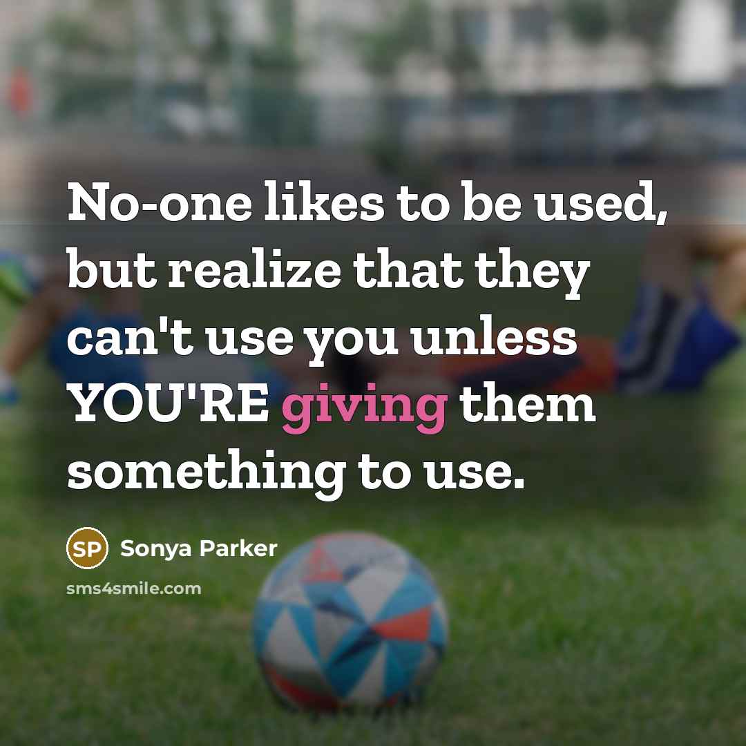 “No-one likes to be used, but realize that they can't use you unless YOU'RE giving them something to use.” quote by Sonya Parker
