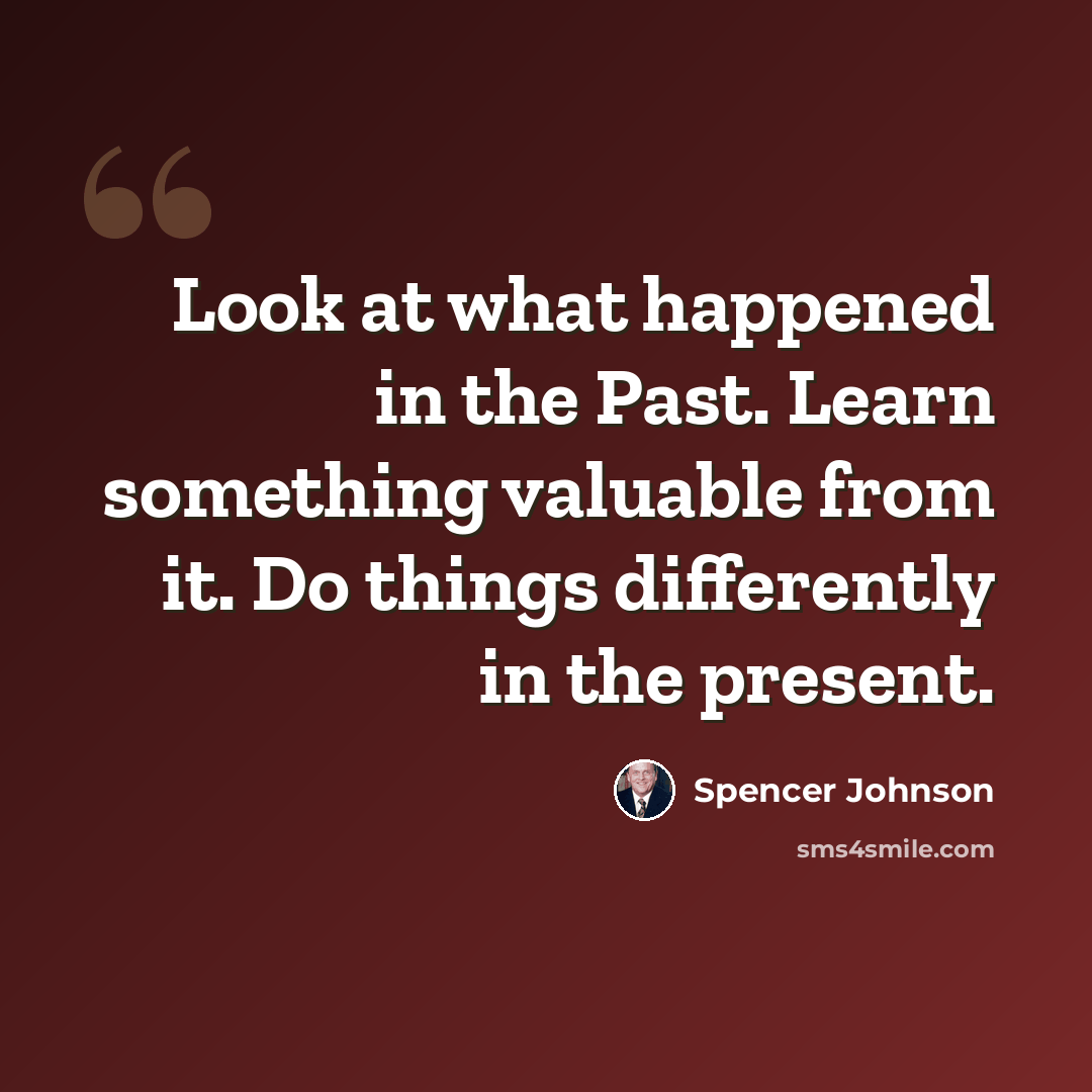 “Look at what happened in the Past. Learn something valuable from it. Do things differently in the present.” quote by Spencer Johnson