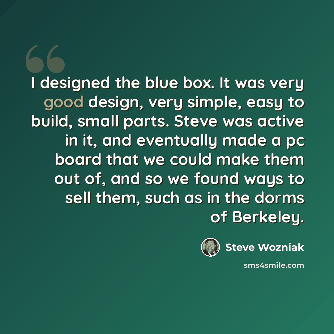 “I designed the blue box. It was very good design, very simple, easy to build, small parts. Steve was active in it, and eventually made a pc board that we could make them out of, and so we found ways to sell them, such as in the dorms of Berkeley.” quote by Steve Wozniak