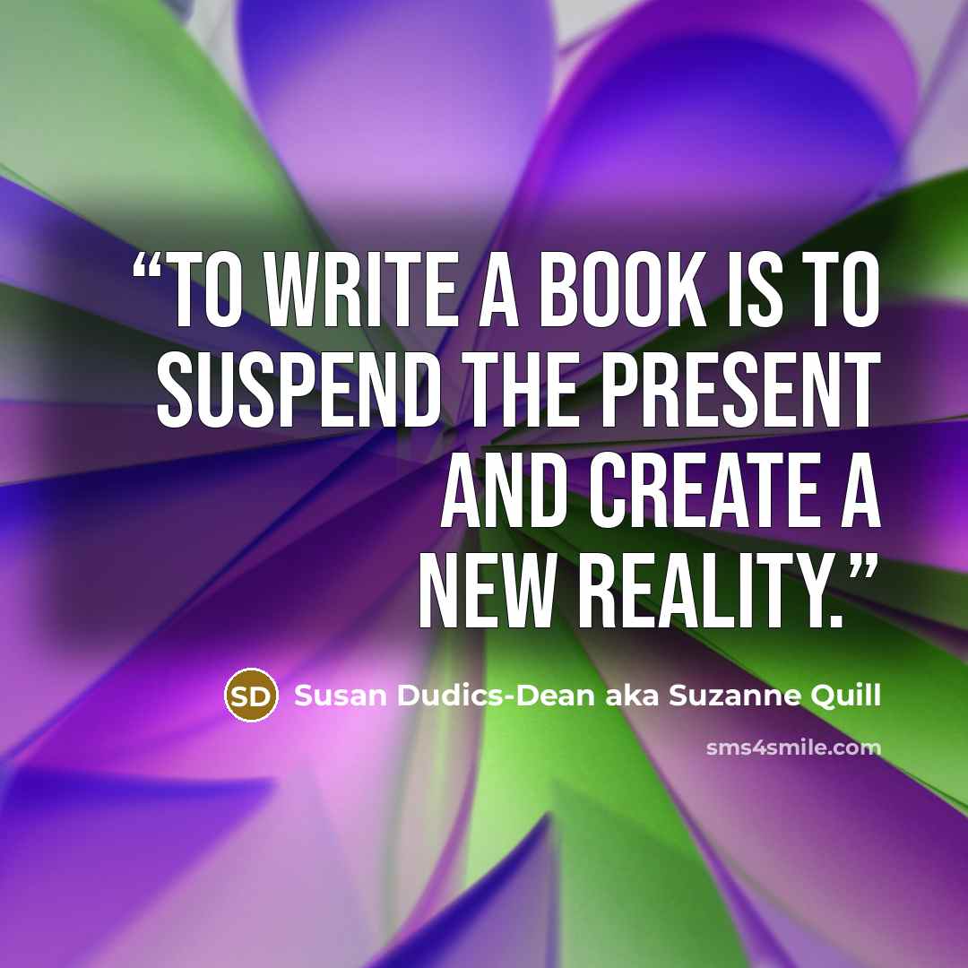 “To write a book is to suspend the present and create a new reality.” quote by Susan Dudics-Dean aka Suzanne Quill