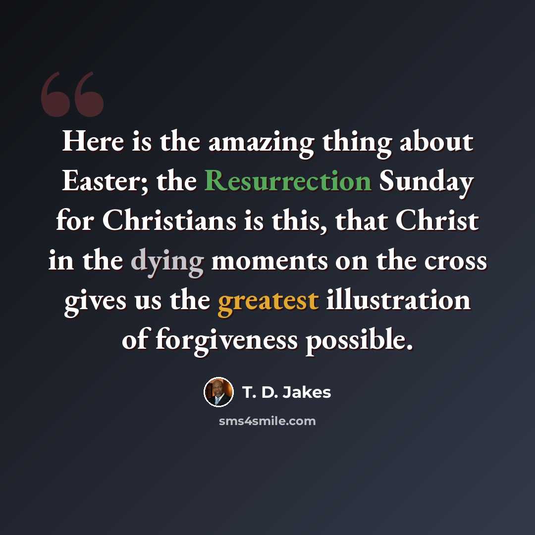 “Here is the amazing thing about Easter; the Resurrection Sunday for Christians is this, that Christ in the dying moments on the cross gives us the greatest illustration of forgiveness possible.” quote by T. D. Jakes