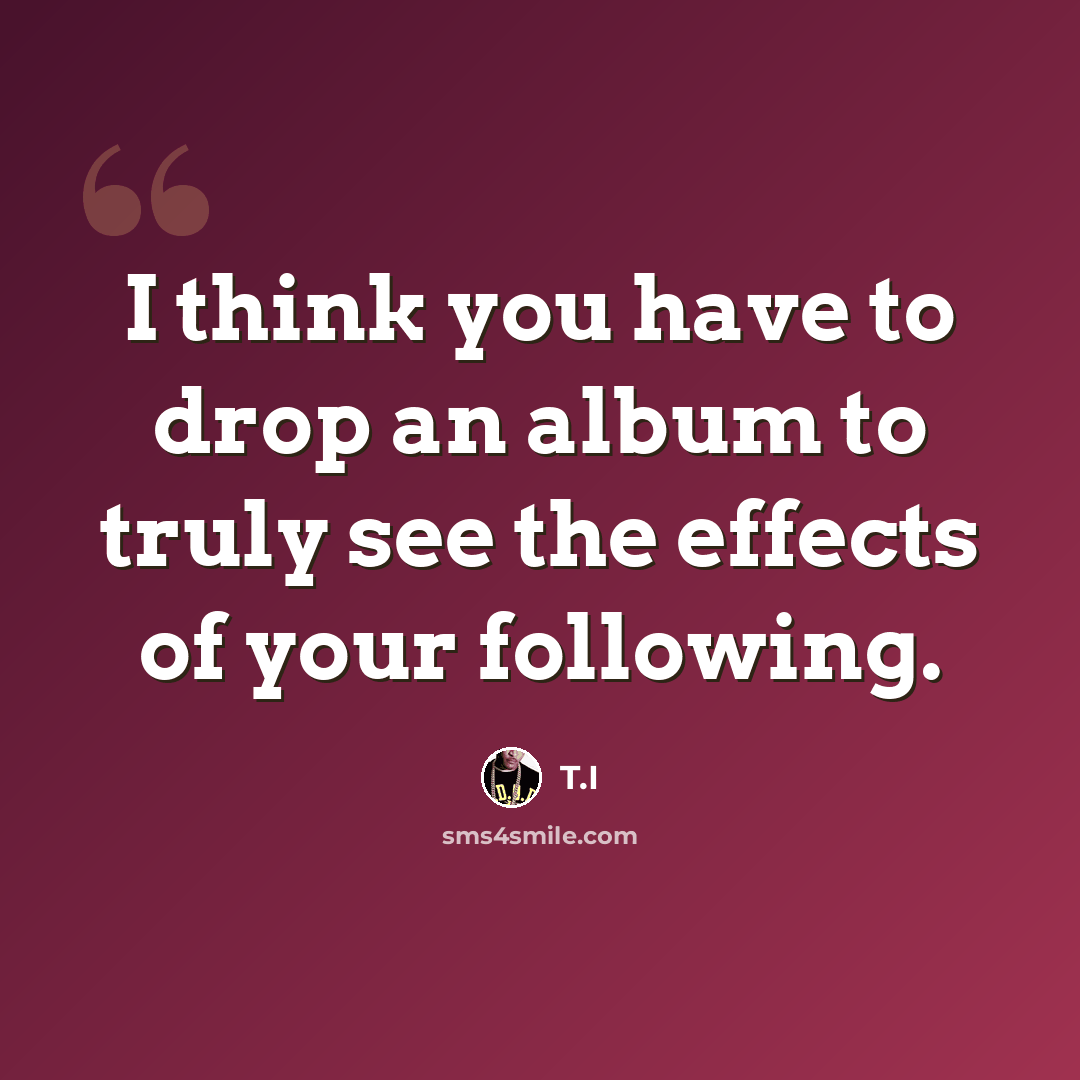 “I think you have to drop an album to truly see the effects of your following.” quote by T.I