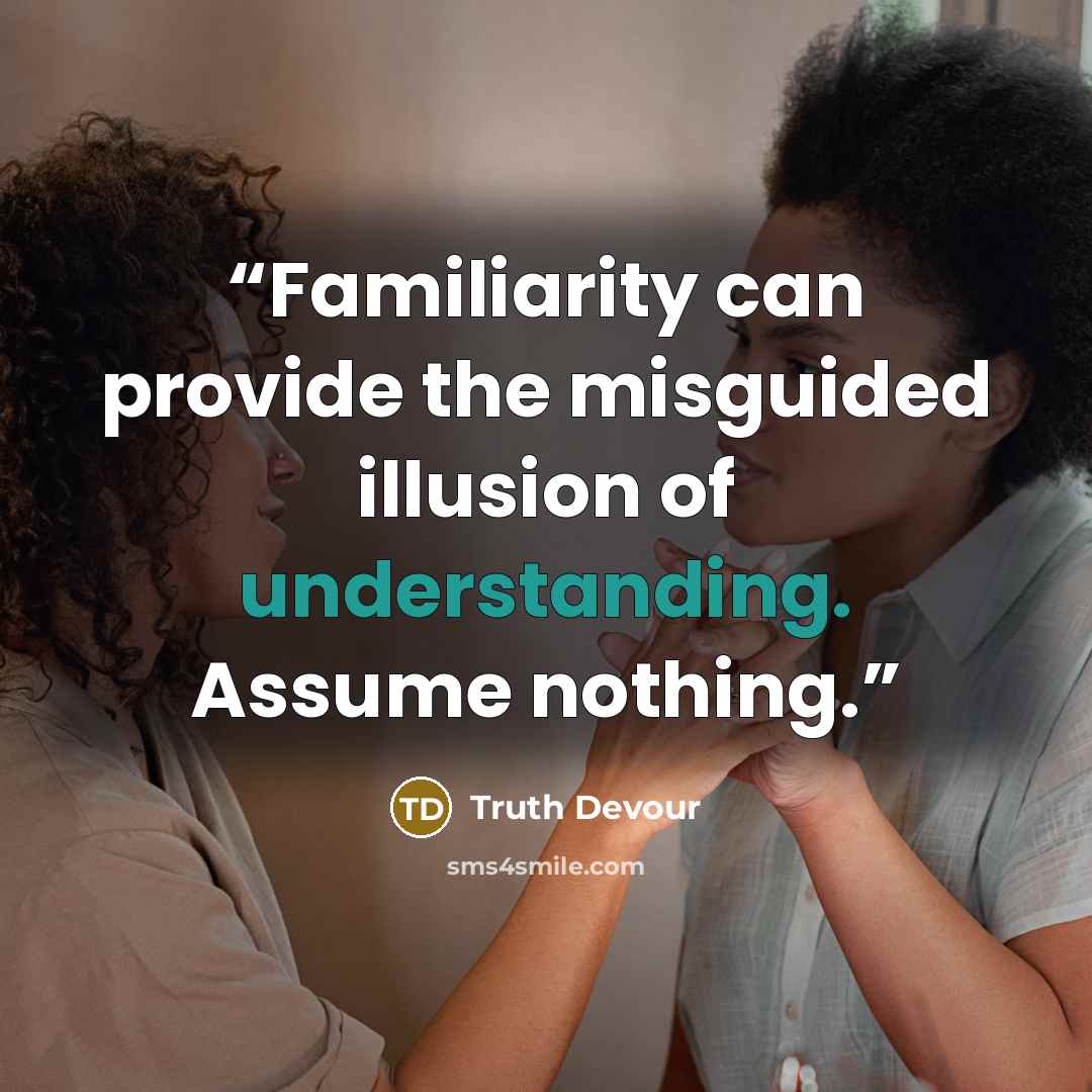 “Familiarity can provide the misguided illusion of understanding. Assume nothing.” quote by Truth Devour