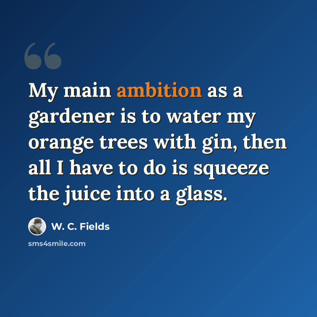 “My main ambition as a gardener is to water my orange trees with gin, then all I have to do is squeeze the juice into a glass.” quote by W. C. Fields