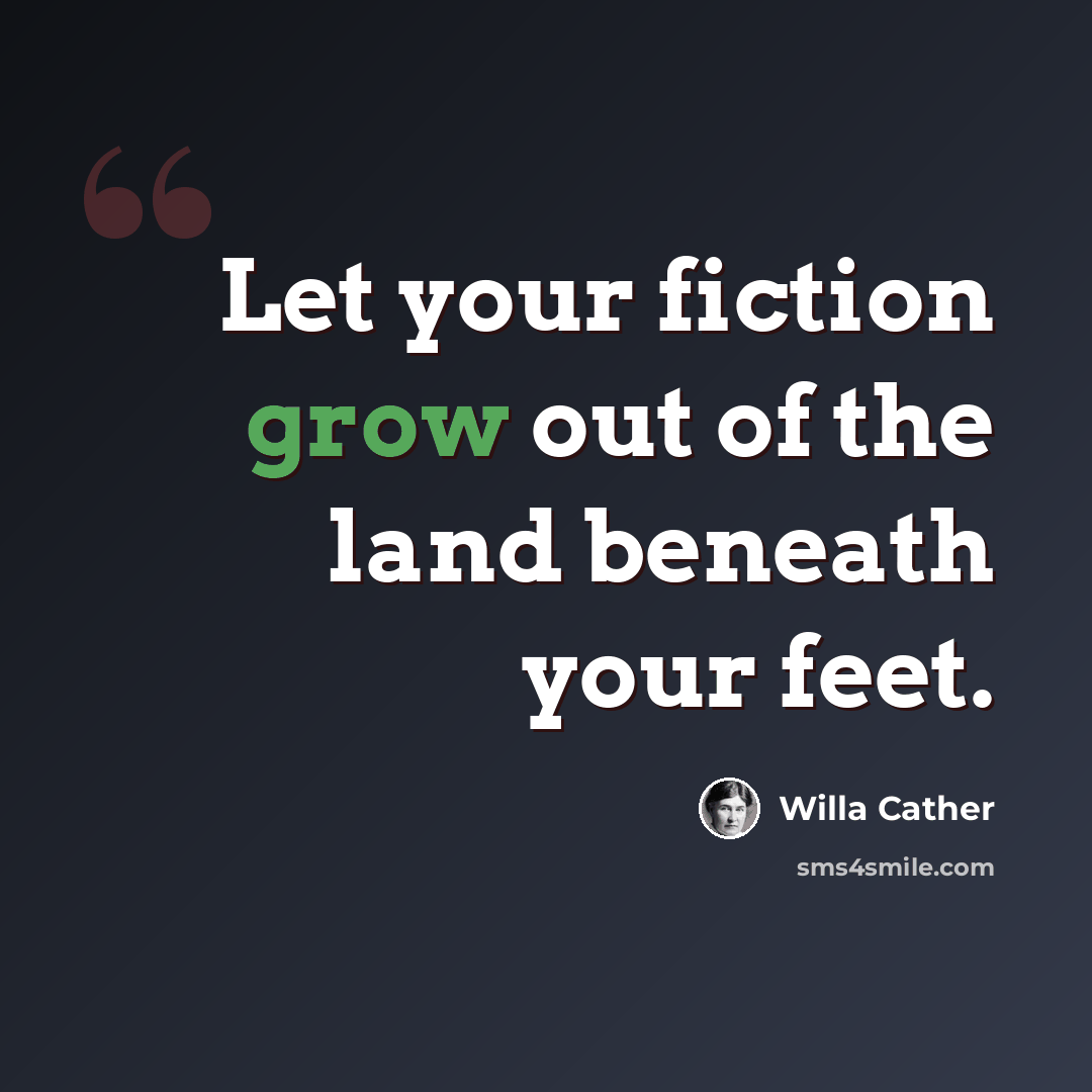 “Let your fiction grow out of the land beneath your feet.” quote by Willa Cather