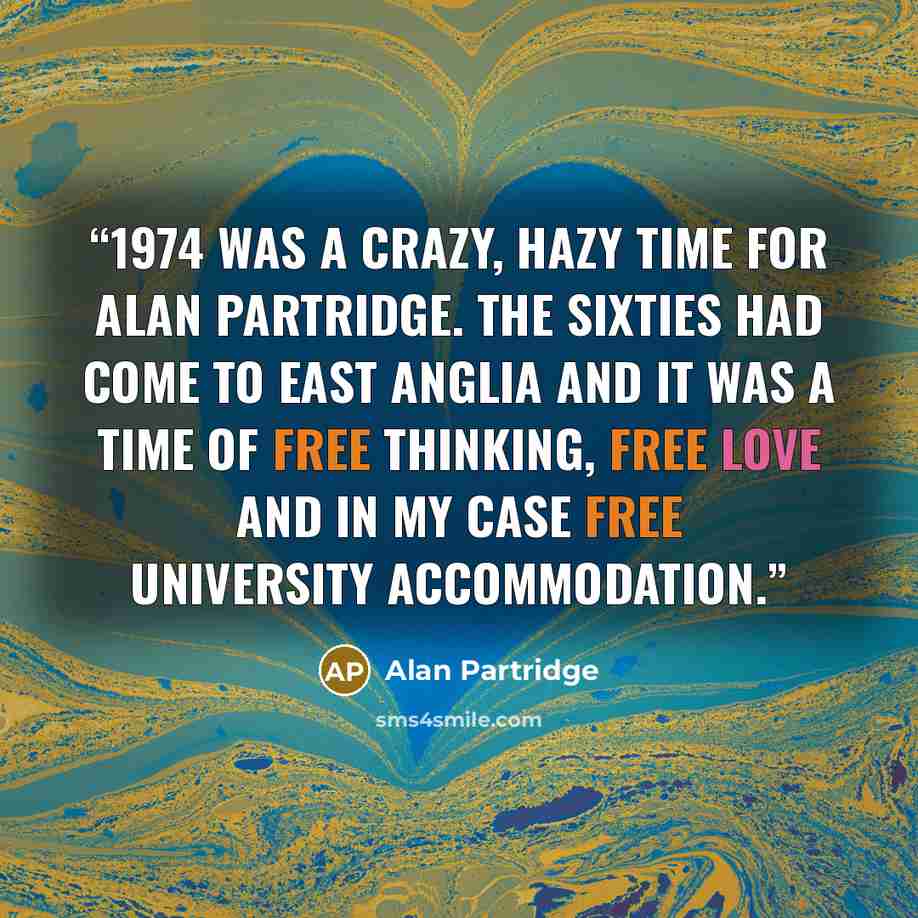 “1974 was a crazy, hazy time for Alan Partridge. The Sixties had come to East Anglia and it was a time of free thinking, free love and in my case free university accommodation.” quote by Alan Partridge