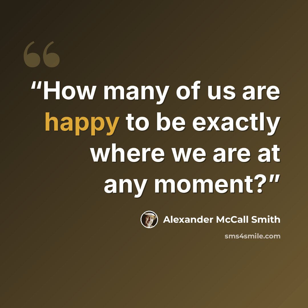 “How many of us are happy to be exactly where we are at any moment?” quote by Alexander McCall Smith
