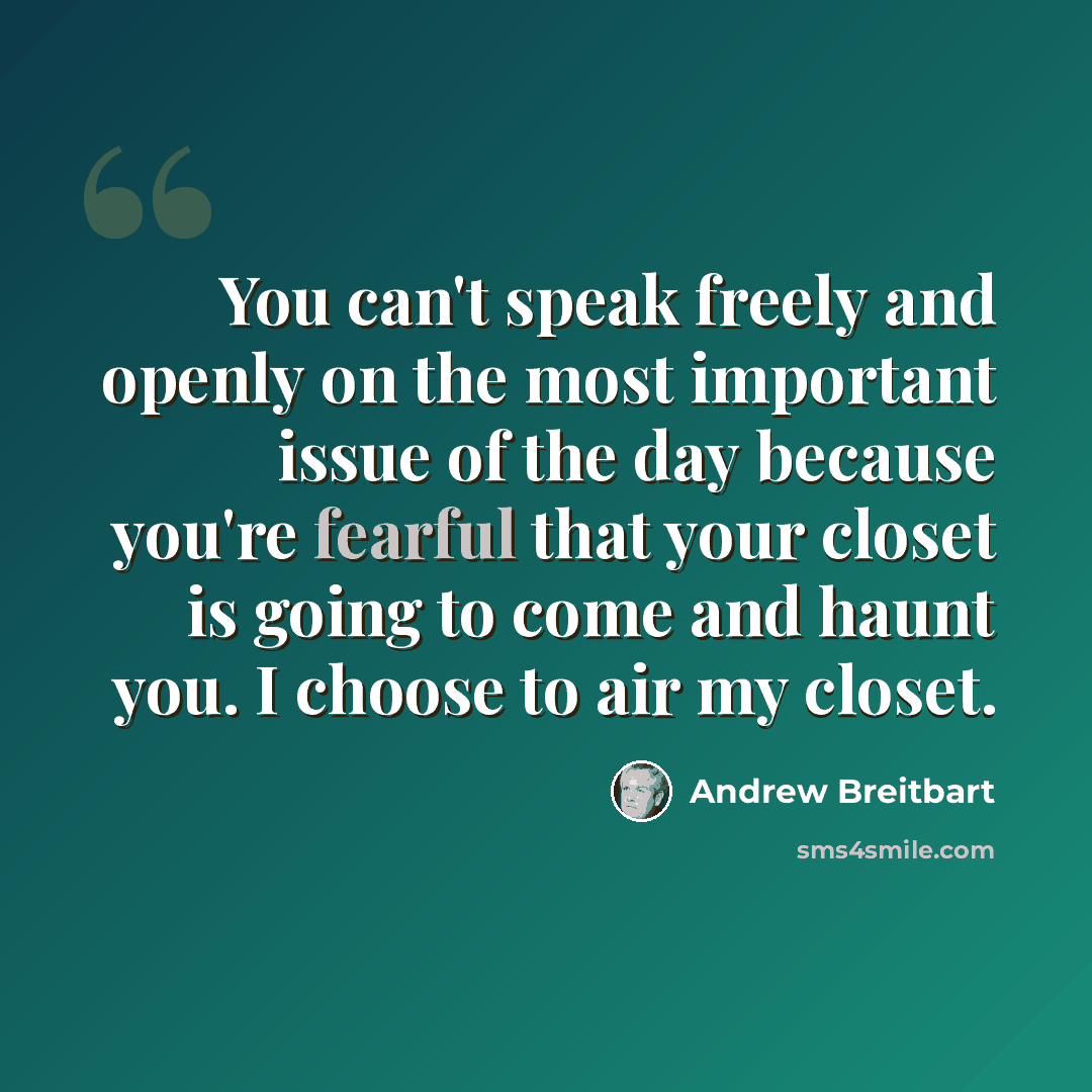 “You can't speak freely and openly on the most important issue of the day because you're fearful that your closet is going to come and haunt you. I choose to air my closet.” quote by Andrew Breitbart