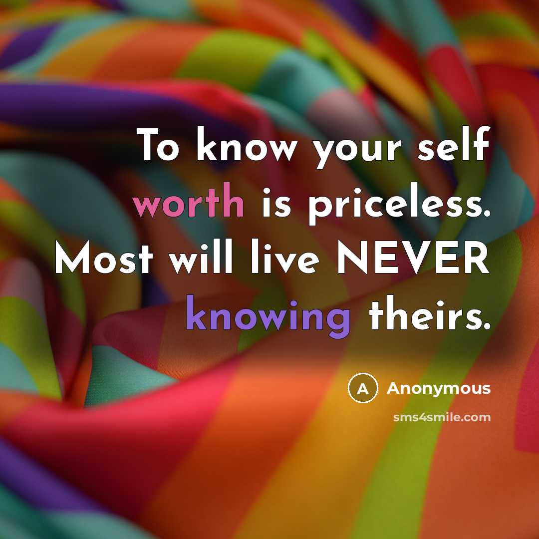 “To know your self worth is priceless. Most will live NEVER knowing theirs.” quote by Anonymous