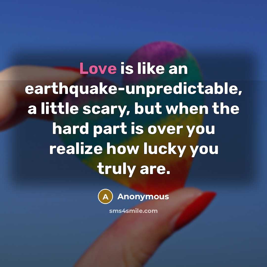 “Love is like an earthquake-unpredictable, a little scary, but when the hard part is over you realize how lucky you truly are.” quote by Anonymous