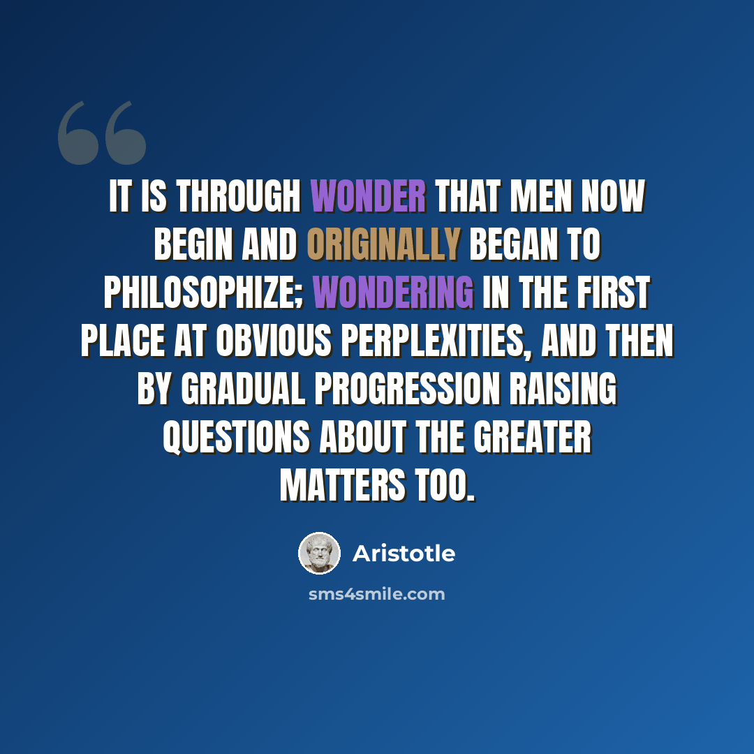 “It is through wonder that men now begin and originally began to philosophize; wondering in the first place at obvious perplexities, and then by gradual progression raising questions about the greater matters too.” quote by Aristotle