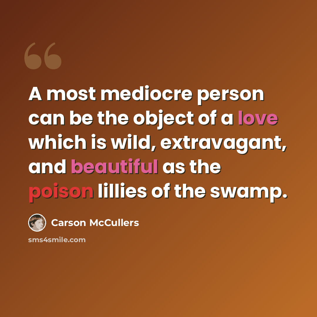 “A most mediocre person can be the object of a love which is wild, extravagant, and beautiful as the poison lillies of the swamp.” quote by Carson McCullers