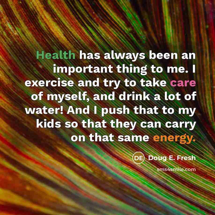 “Health has always been an important thing to me. I exercise and try to take care of myself, and drink a lot of water! And I push that to my kids so that they can carry on that same energy.” quote by Doug E. Fresh