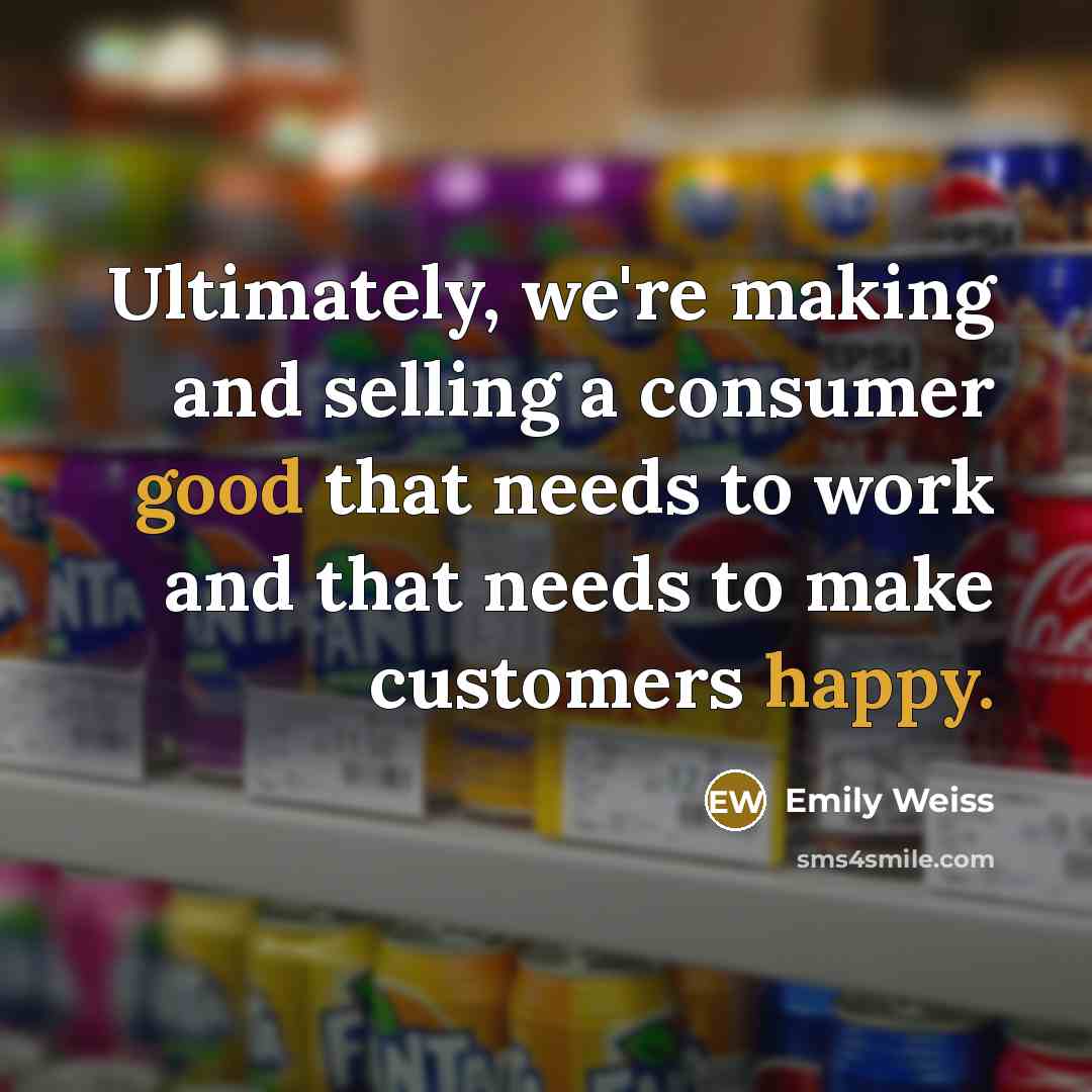 “Ultimately, we're making and selling a consumer good that needs to work and that needs to make customers happy.” quote by Emily Weiss
