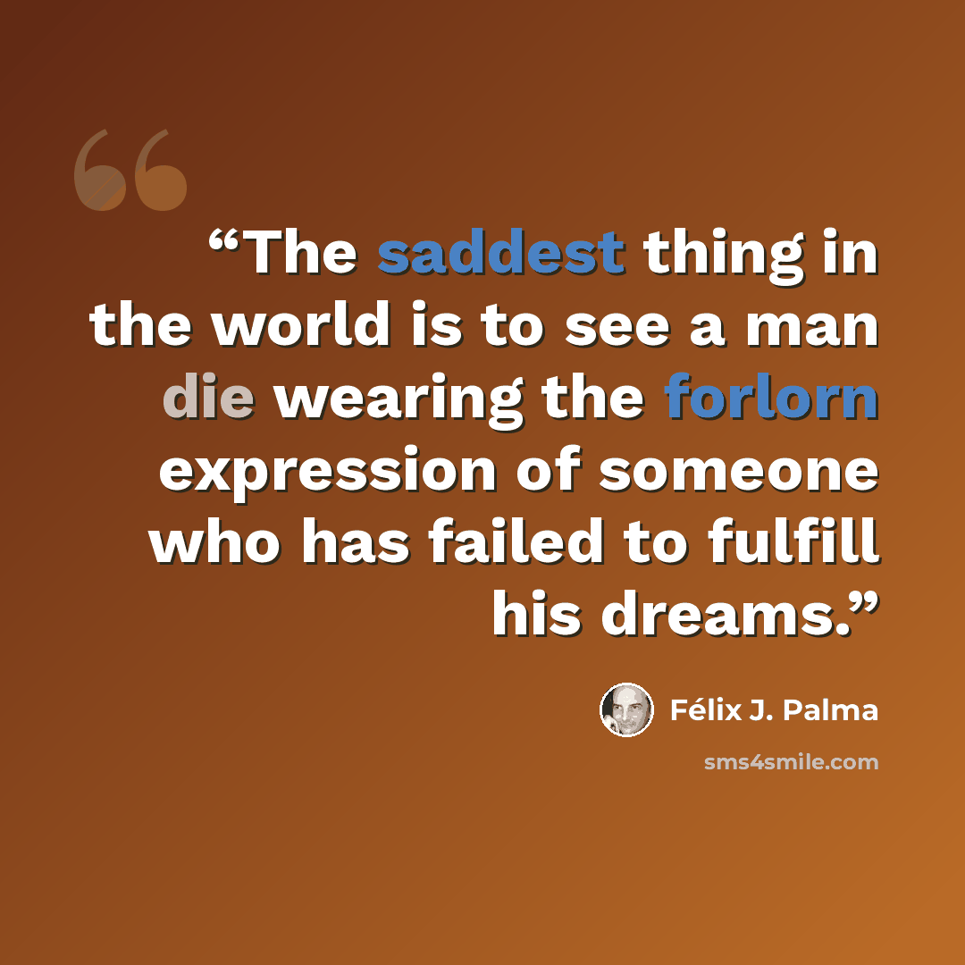 “The saddest thing in the world is to see a man die wearing the forlorn expression of someone who has failed to fulfill his dreams.” quote by Félix J. Palma