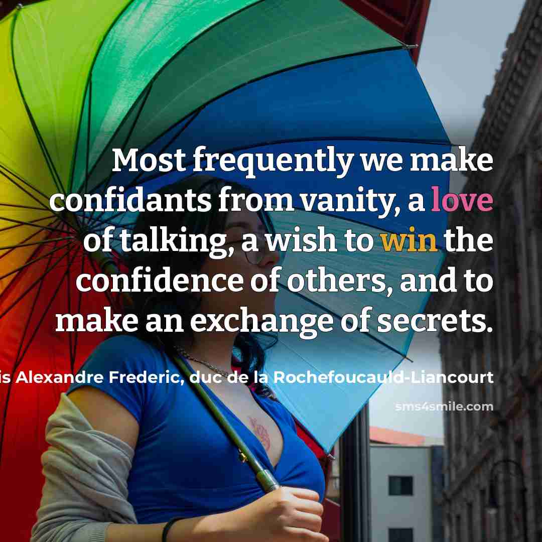 “Most frequently we make confidants from vanity, a love of talking, a wish to win the confidence of others, and to make an exchange of secrets.” quote by Francois Alexandre Frederic, duc de la Rochefoucauld-Liancourt