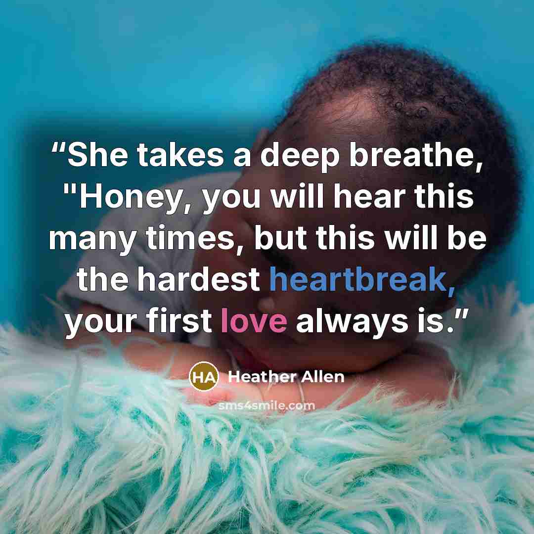 “She takes a deep breathe, "Honey, you will hear this many times, but this will be the hardest heartbreak, your first love always is.” quote by Heather Allen