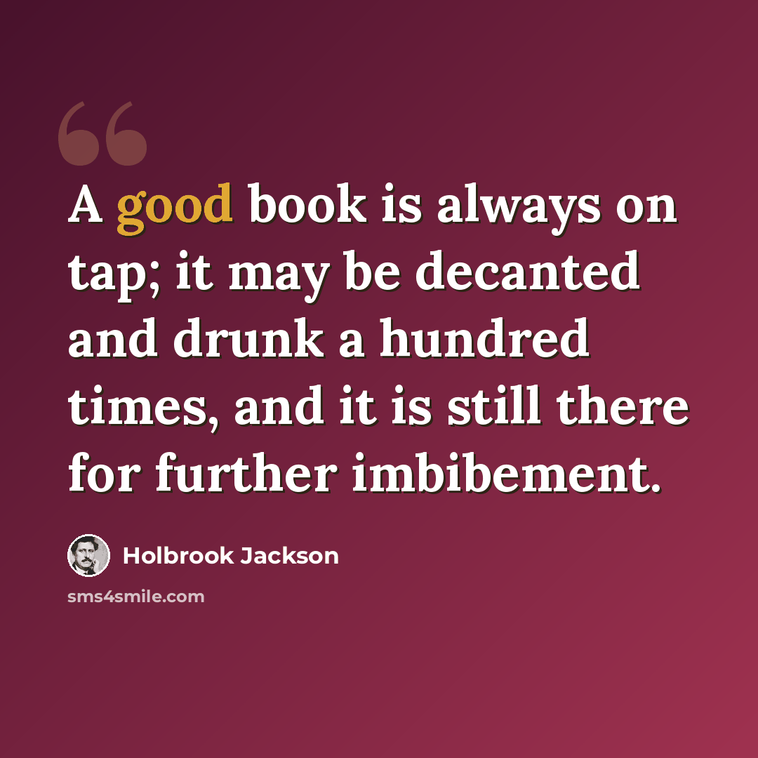 “A good book is always on tap; it may be decanted and drunk a hundred times, and it is still there for further imbibement.” quote by Holbrook Jackson