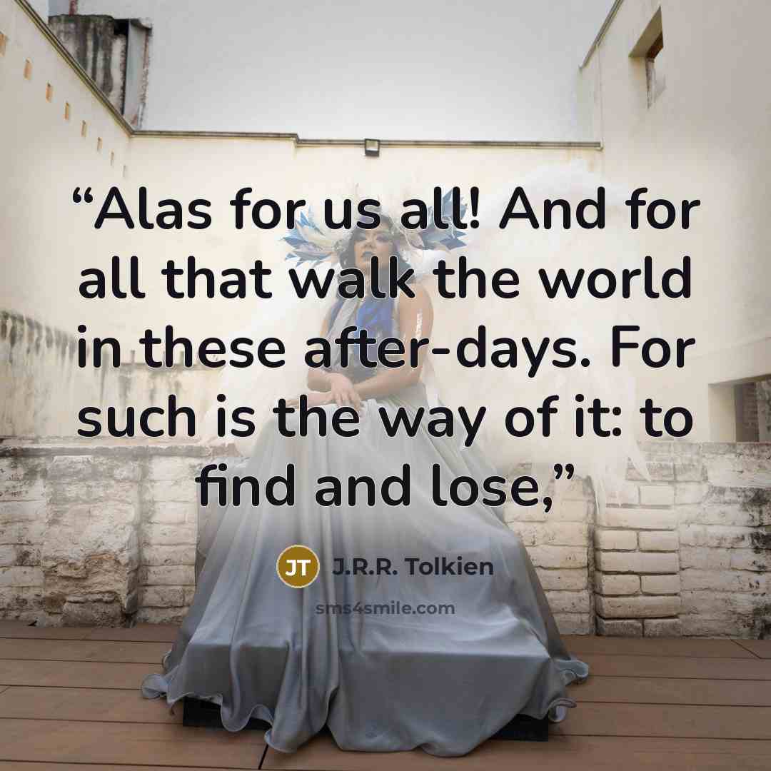 “Alas for us all! And for all that walk the world in these after-days. For such is the way of it: to find and lose,” quote by J.R.R. Tolkien