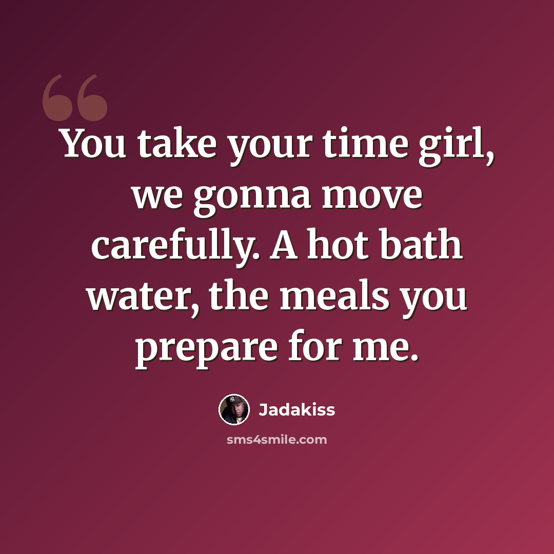 “You take your time girl, we gonna move carefully. A hot bath water, the meals you prepare for me.” quote by Jadakiss