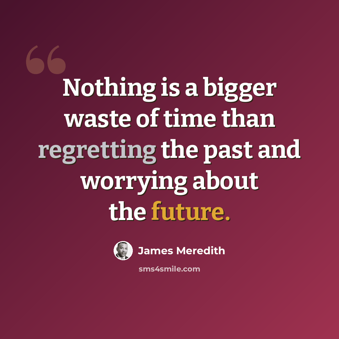 “Nothing is a bigger waste of time than regretting the past and worrying about the future.” quote by James Meredith