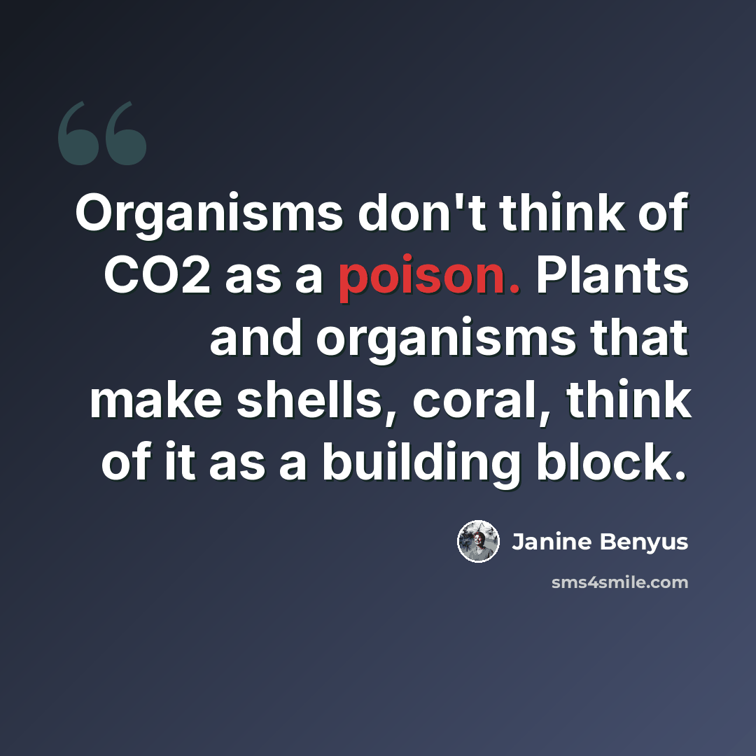 “Organisms don't think of CO2 as a poison. Plants and organisms that make shells, coral, think of it as a building block.” quote by Janine Benyus