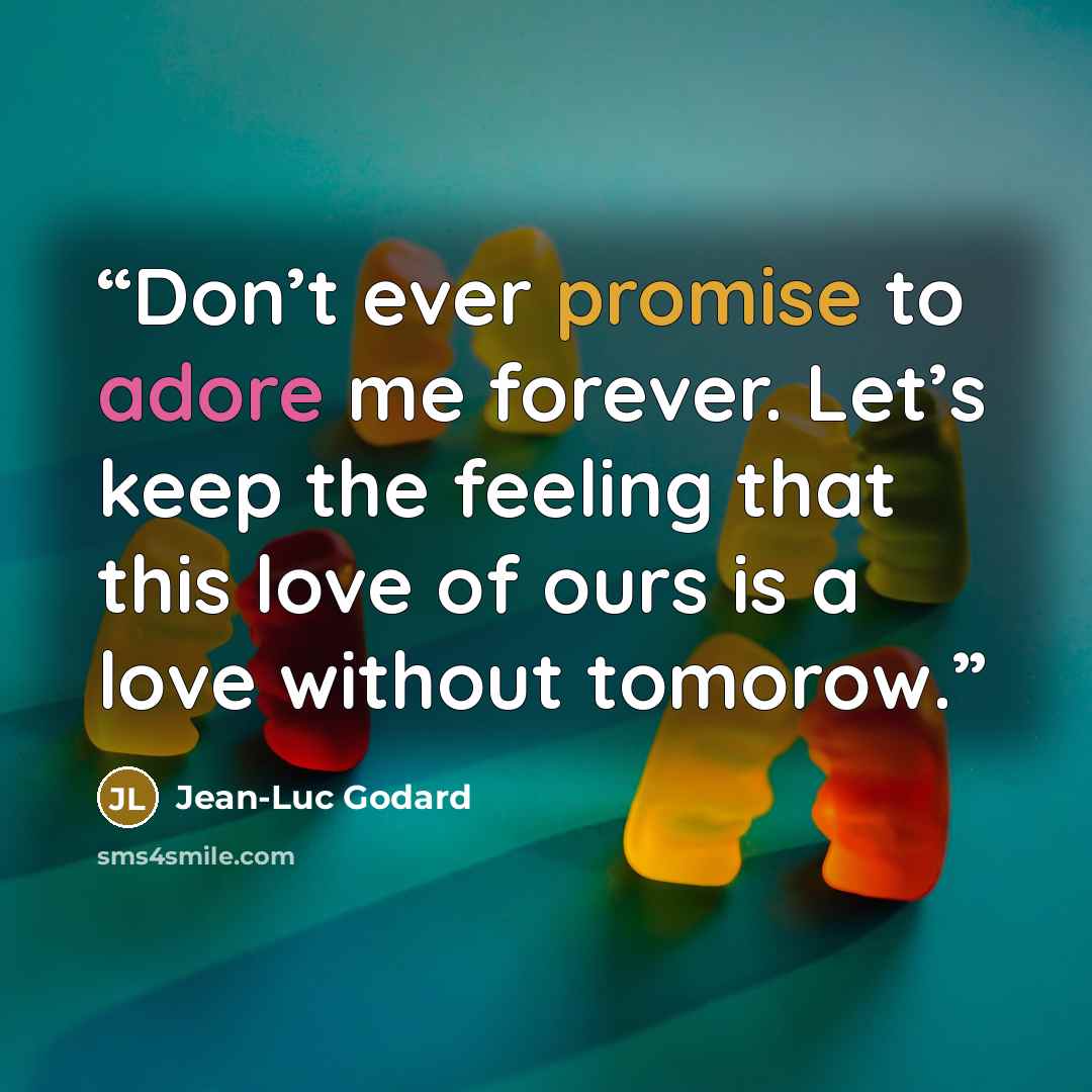 “Don’t ever promise to adore me forever. Let’s keep the feeling that this love of ours is a love without tomorow.” quote by Jean-Luc Godard