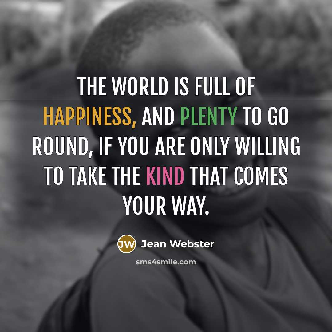 “The world is full of happiness, and plenty to go round, if you are only willing to take the kind that comes your way.” quote by Jean Webster