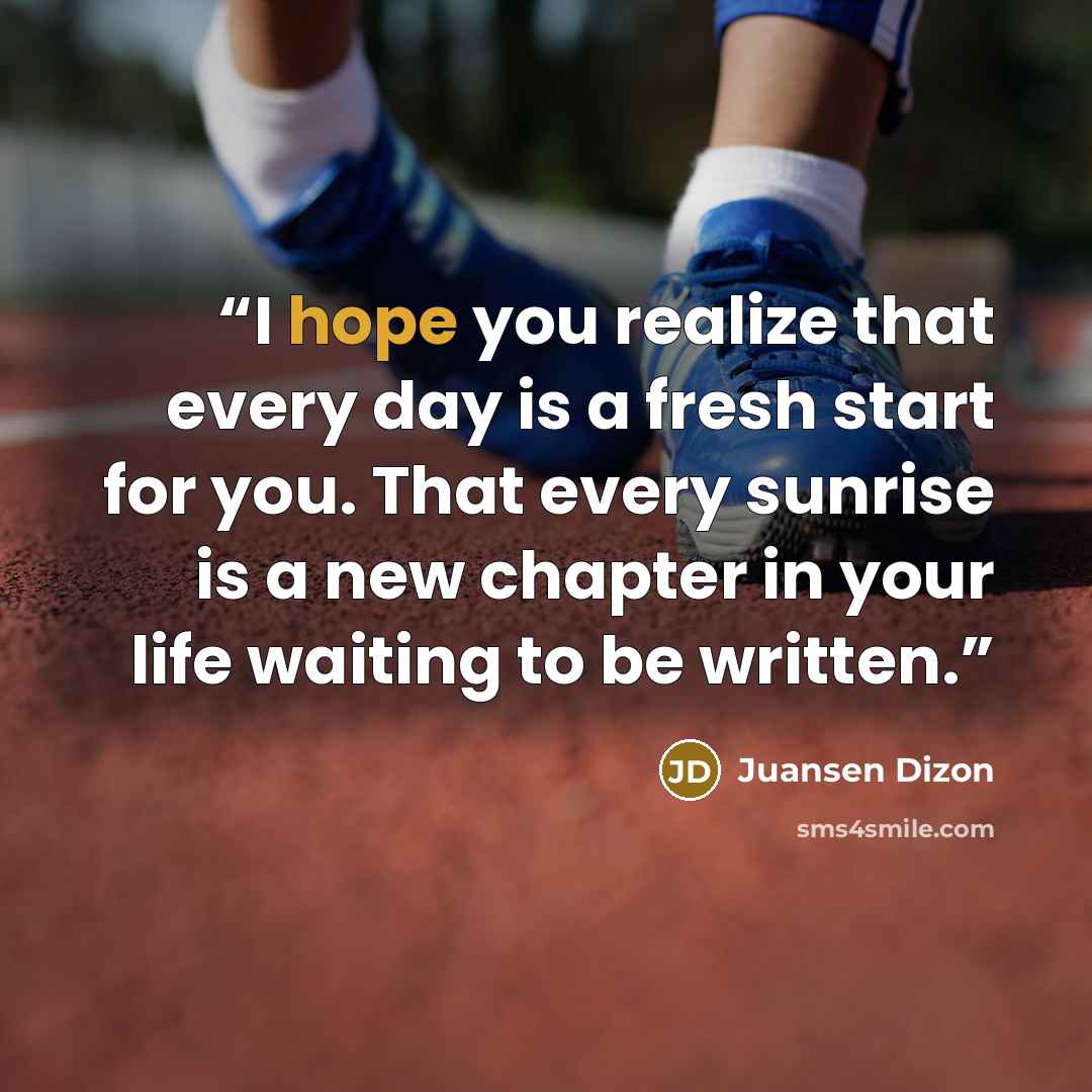 “I hope you realize that every day is a fresh start for you. That every sunrise is a new chapter in your life waiting to be written.” quote by Juansen Dizon